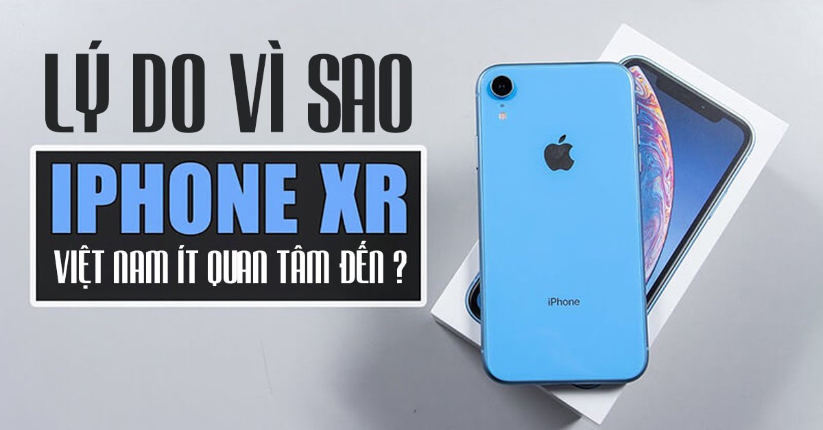 Vì sao iPhone XR bị người dùng Việt Nam ít quan tâm đến?